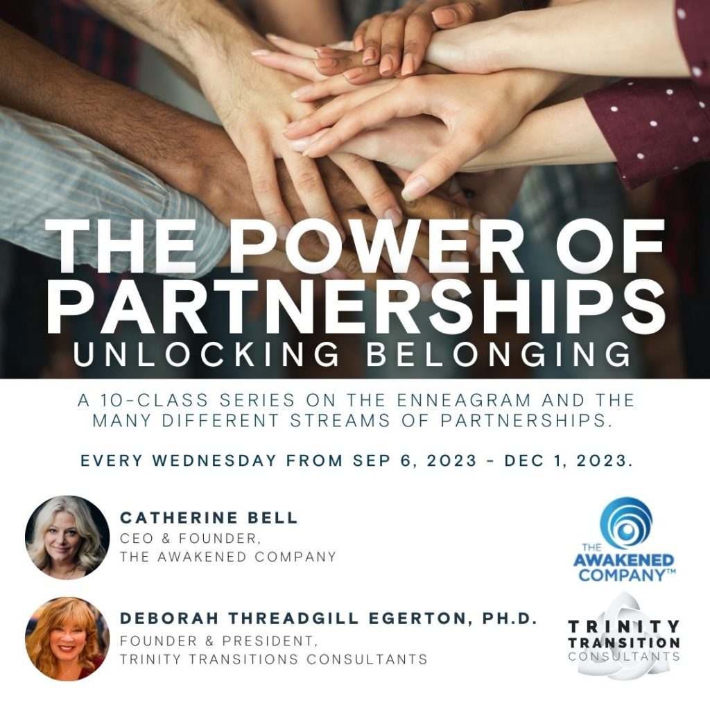 The Power of Partnerships | Unlocking Belonging - A 10 class series on the enneagram and the many different streams of partnerships. Every Wednesday from September 6 2023 until December 1 2023. Hosted by Catherine Bell - CEO and founder of the Awakened Company and Dr. Deborah Egerton - Founder and president of Trinity Transitions Consulants.